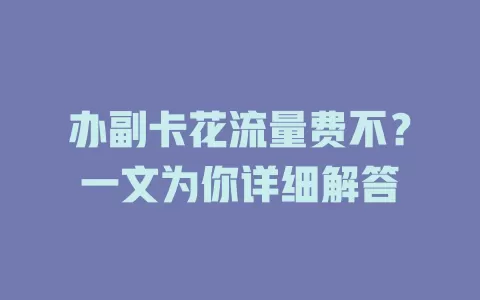 办副卡花流量费不？一文为你详细解答