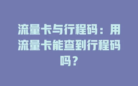 流量卡与行程码：用流量卡能查到行程码吗？