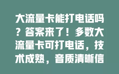大流量卡能打电话吗？答案来了！多数大流量卡可打电话，技术成熟，音质清晰信号稳，虽细节有差异，但总体能满足通话需求，办卡无需担忧，还能畅享流量添便利