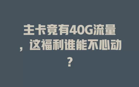 主卡竟有40G流量，这福利谁能不心动？