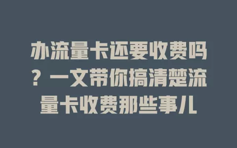 办流量卡还要收费吗？一文带你搞清楚流量卡收费那些事儿