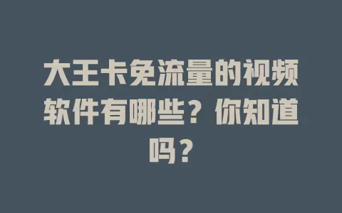 大王卡免流量的视频软件有哪些？你知道吗？