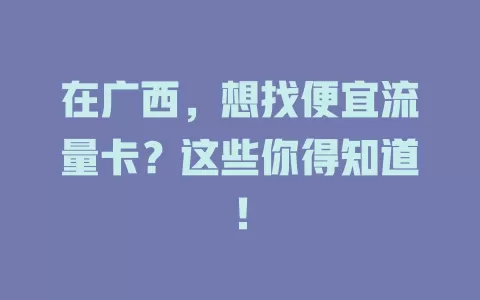 在广西，想找便宜流量卡？这些你得知道！