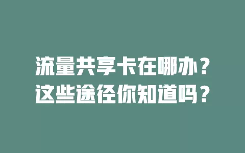 流量共享卡在哪办？这些途径你知道吗？