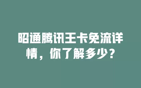 昭通腾讯王卡免流详情，你了解多少？