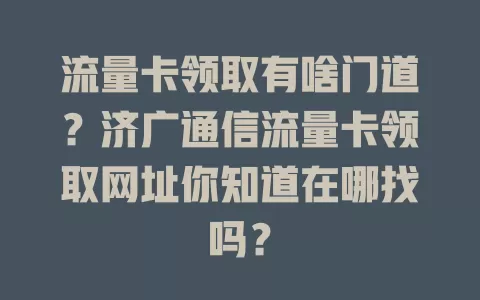 流量卡领取有啥门道？济广通信流量卡领取网址你知道在哪找吗？