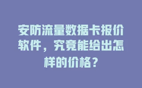 安防流量数据卡报价软件，究竟能给出怎样的价格？