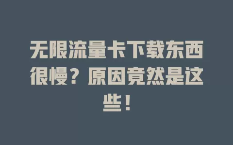 无限流量卡下载东西很慢？原因竟然是这些！