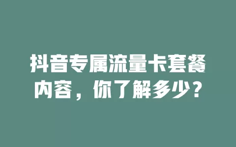 抖音专属流量卡套餐内容，你了解多少？