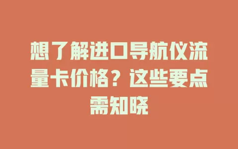 想了解进口导航仪流量卡价格？这些要点需知晓