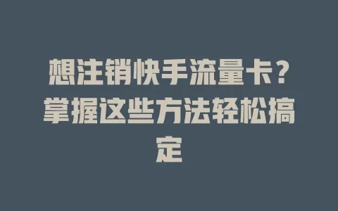 想注销快手流量卡？掌握这些方法轻松搞定