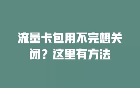 流量卡包用不完想关闭？这里有方法
