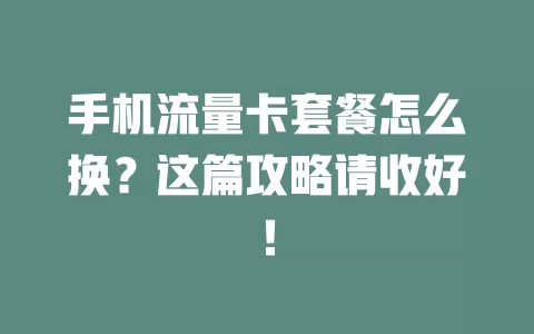 手机流量卡套餐怎么换？这篇攻略请收好！