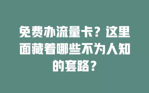 免费办流量卡？这里面藏着哪些不为人知的套路？