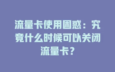 流量卡使用困惑：究竟什么时候可以关闭流量卡？