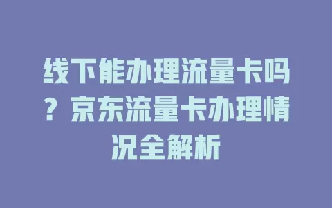 线下能办理流量卡吗？京东流量卡办理情况全解析