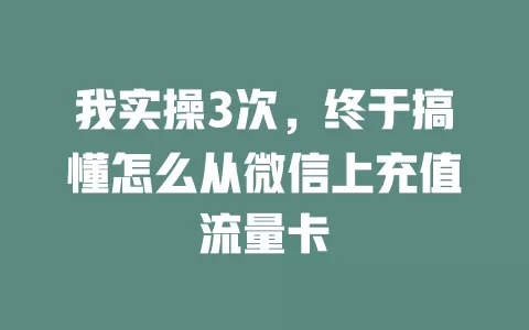 我实操3次，终于搞懂怎么从微信上充值流量卡