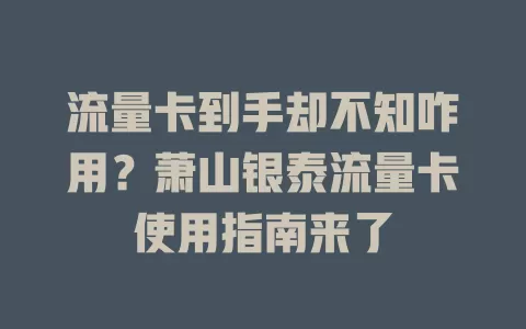 流量卡到手却不知咋用？萧山银泰流量卡使用指南来了