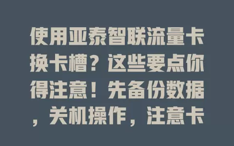 使用亚泰智联流量卡换卡槽？这些要点你得注意！先备份数据，关机操作，注意卡的方向，安装后检查，有问题别慌，按步骤来就能稳定用卡享网络