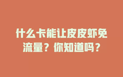 什么卡能让皮皮虾免流量？你知道吗？