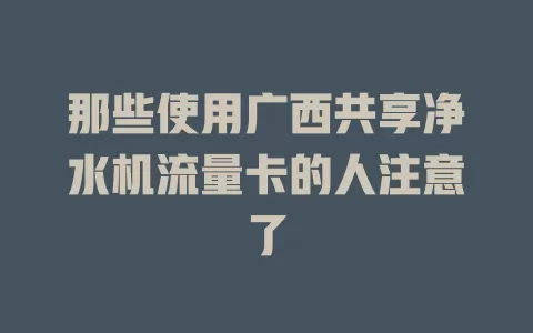 那些使用广西共享净水机流量卡的人注意了