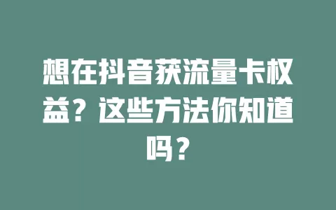 想在抖音获流量卡权益？这些方法你知道吗？