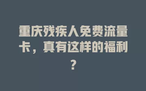 重庆残疾人免费流量卡，真有这样的福利？