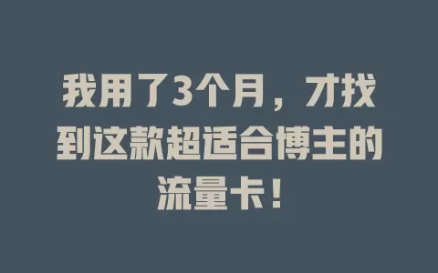 我用了3个月，才找到这款超适合博主的流量卡！