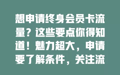 想申请终身会员卡流量？这些要点你得知道！魅力超大，申请要了解条件，关注流程，遵循注意事项，谨慎对待各环节，才能提高成功率享受便利