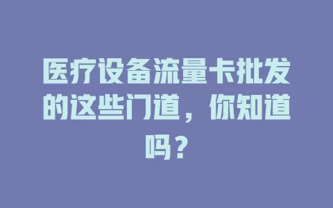 医疗设备流量卡批发的这些门道，你知道吗？