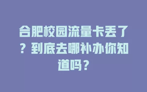 合肥校园流量卡丢了？到底去哪补办你知道吗？