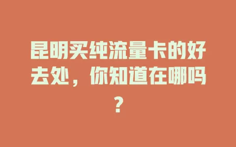 昆明买纯流量卡的好去处，你知道在哪吗？