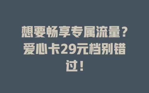 想要畅享专属流量？爱心卡29元档别错过！