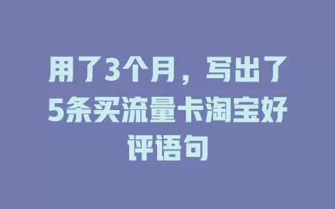 用了3个月，写出了5条买流量卡淘宝好评语句