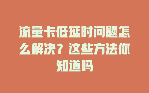 流量卡低延时问题怎么解决？这些方法你知道吗