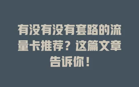 有没有没有套路的流量卡推荐？这篇文章告诉你！