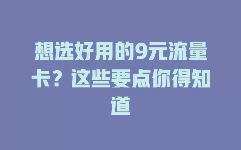 想选好用的9元流量卡？这些要点你得知道