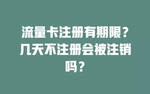 流量卡注册有期限？几天不注册会被注销吗？