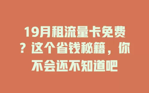 19月租流量卡免费？这个省钱秘籍，你不会还不知道吧