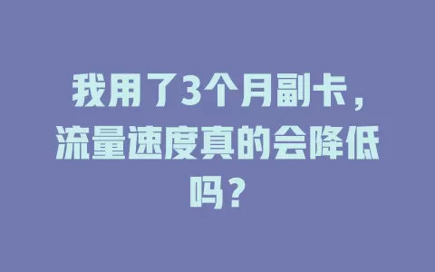 我用了3个月副卡，流量速度真的会降低吗？