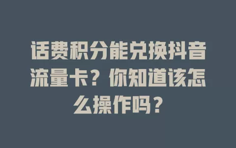 话费积分能兑换抖音流量卡？你知道该怎么操作吗？