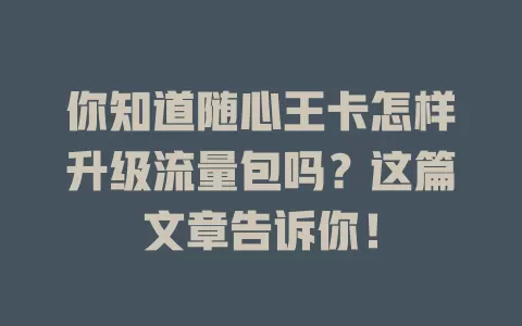 你知道随心王卡怎样升级流量包吗？这篇文章告诉你！