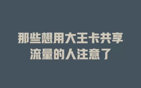 那些想用大王卡共享流量的人注意了