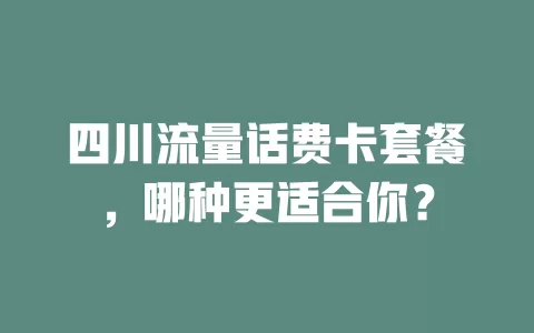 四川流量话费卡套餐，哪种更适合你？