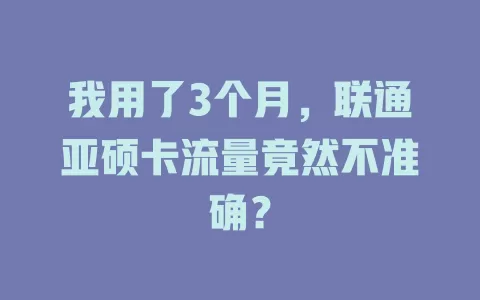 我用了3个月，联通亚硕卡流量竟然不准确？