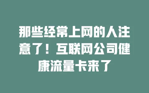 那些经常上网的人注意了！互联网公司健康流量卡来了