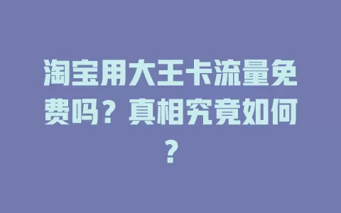 淘宝用大王卡流量免费吗？真相究竟如何？