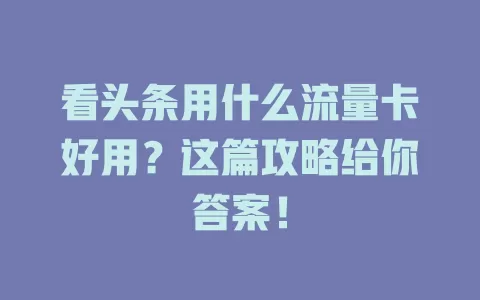 看头条用什么流量卡好用？这篇攻略给你答案！
