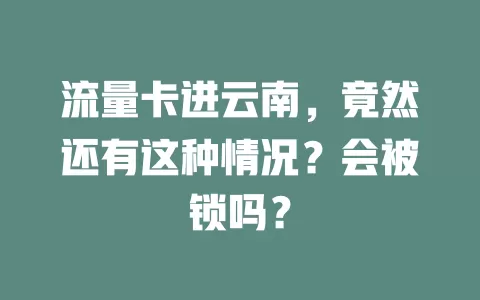 流量卡进云南，竟然还有这种情况？会被锁吗？