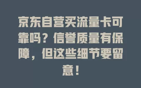 京东自营买流量卡可靠吗？信誉质量有保障，但这些细节要留意！
